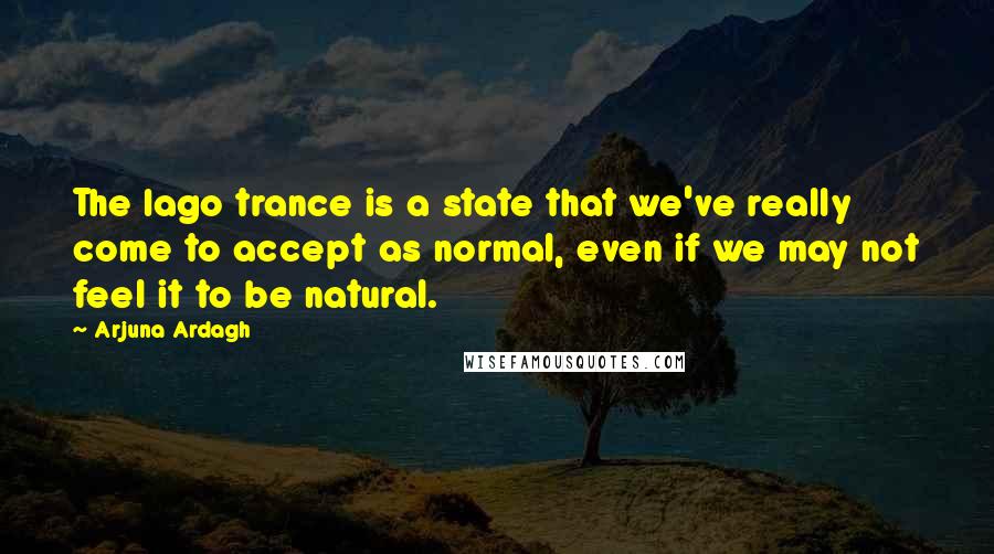 Arjuna Ardagh Quotes: The Iago trance is a state that we've really come to accept as normal, even if we may not feel it to be natural.