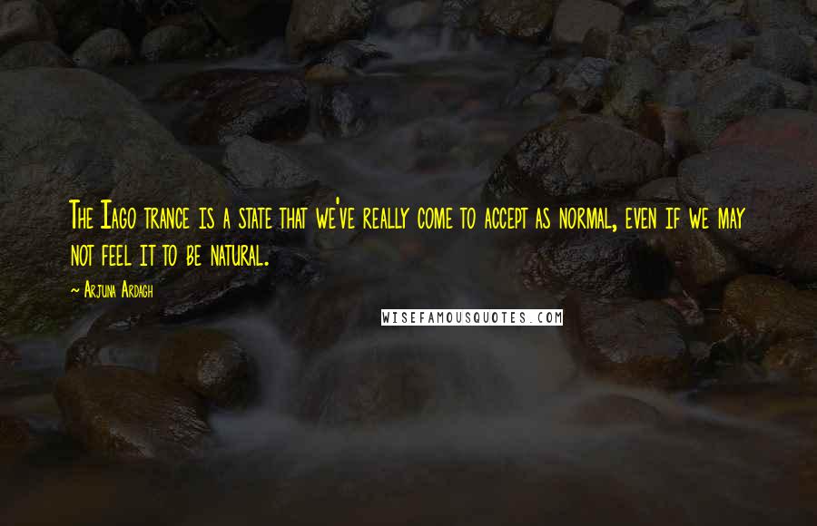 Arjuna Ardagh Quotes: The Iago trance is a state that we've really come to accept as normal, even if we may not feel it to be natural.