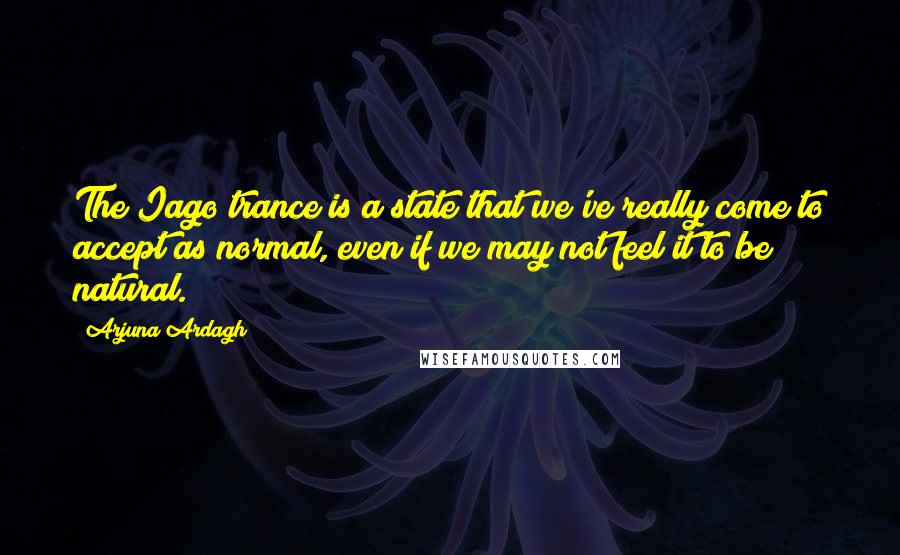 Arjuna Ardagh Quotes: The Iago trance is a state that we've really come to accept as normal, even if we may not feel it to be natural.