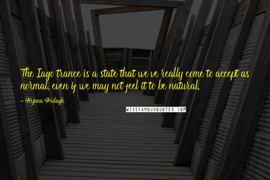 Arjuna Ardagh Quotes: The Iago trance is a state that we've really come to accept as normal, even if we may not feel it to be natural.