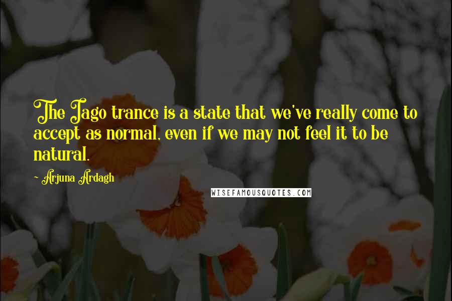 Arjuna Ardagh Quotes: The Iago trance is a state that we've really come to accept as normal, even if we may not feel it to be natural.