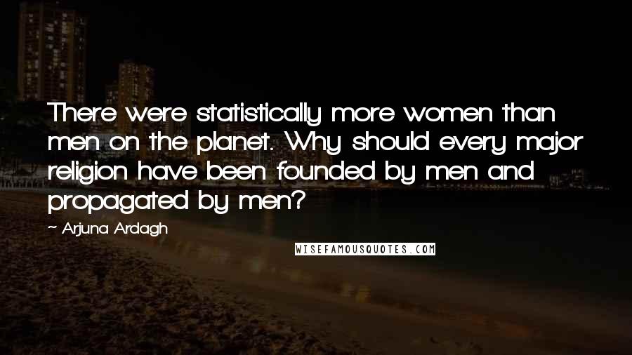 Arjuna Ardagh Quotes: There were statistically more women than men on the planet. Why should every major religion have been founded by men and propagated by men?