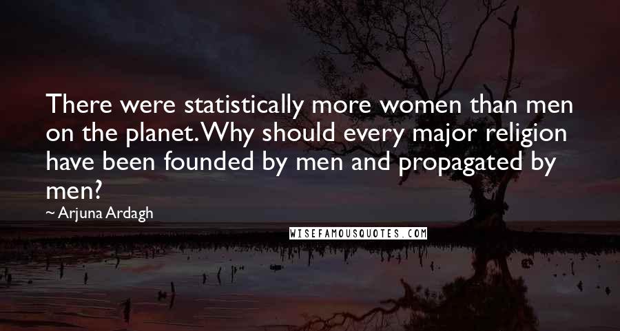 Arjuna Ardagh Quotes: There were statistically more women than men on the planet. Why should every major religion have been founded by men and propagated by men?