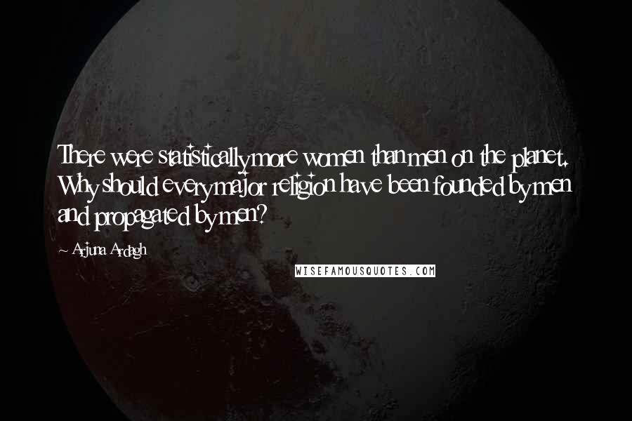 Arjuna Ardagh Quotes: There were statistically more women than men on the planet. Why should every major religion have been founded by men and propagated by men?