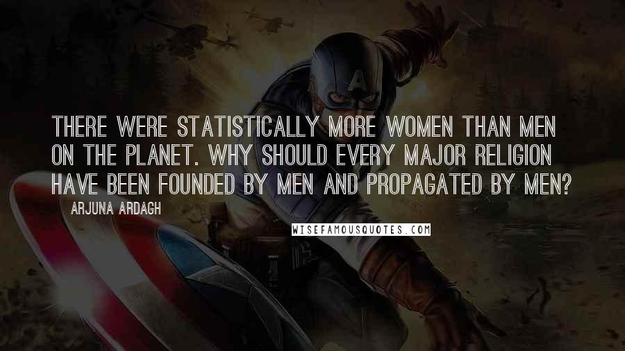 Arjuna Ardagh Quotes: There were statistically more women than men on the planet. Why should every major religion have been founded by men and propagated by men?