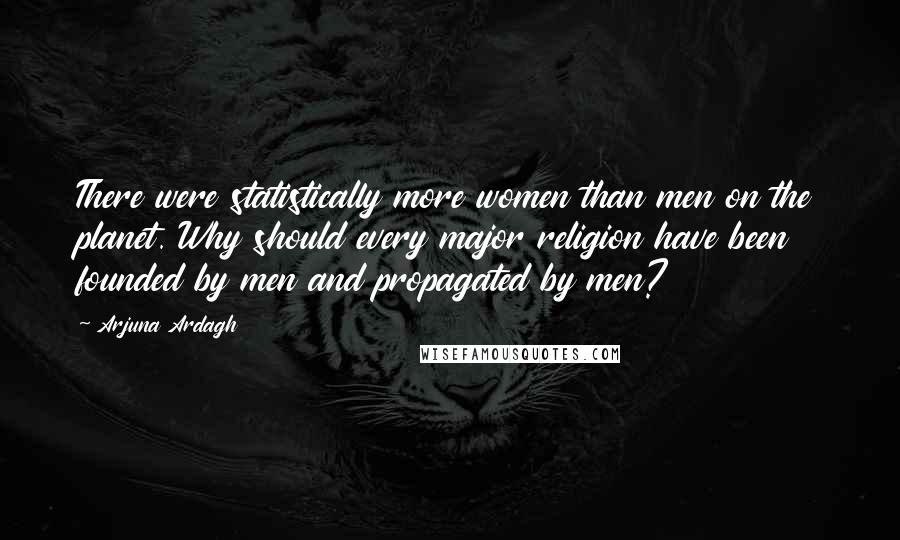 Arjuna Ardagh Quotes: There were statistically more women than men on the planet. Why should every major religion have been founded by men and propagated by men?