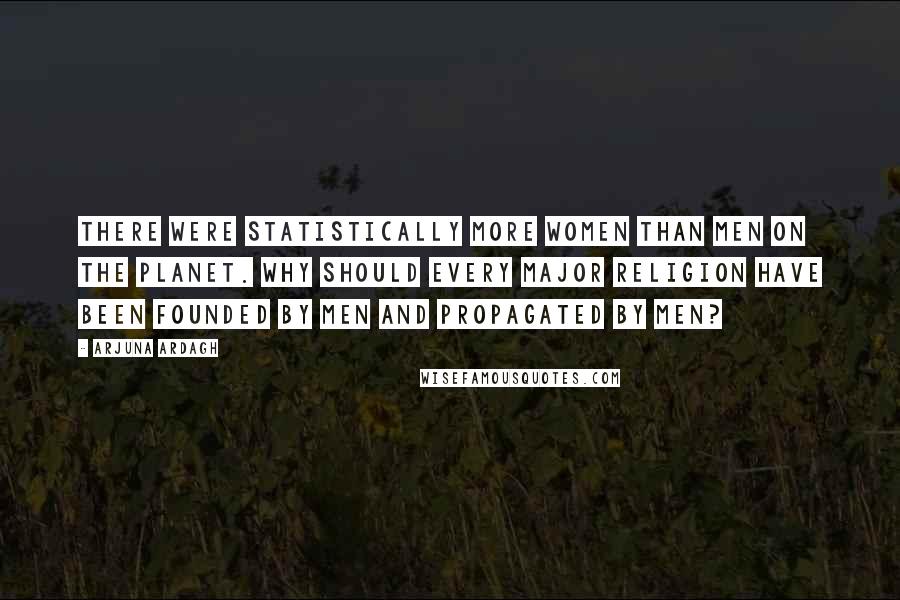 Arjuna Ardagh Quotes: There were statistically more women than men on the planet. Why should every major religion have been founded by men and propagated by men?