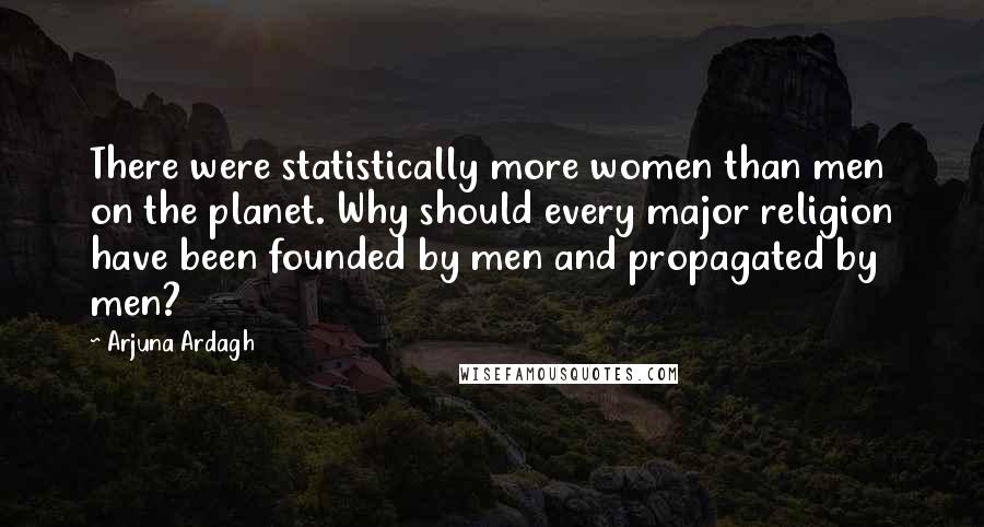 Arjuna Ardagh Quotes: There were statistically more women than men on the planet. Why should every major religion have been founded by men and propagated by men?