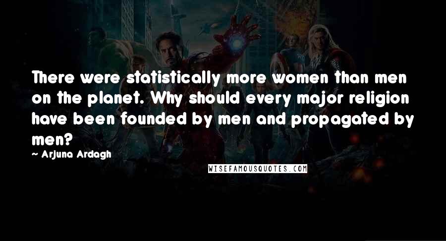Arjuna Ardagh Quotes: There were statistically more women than men on the planet. Why should every major religion have been founded by men and propagated by men?