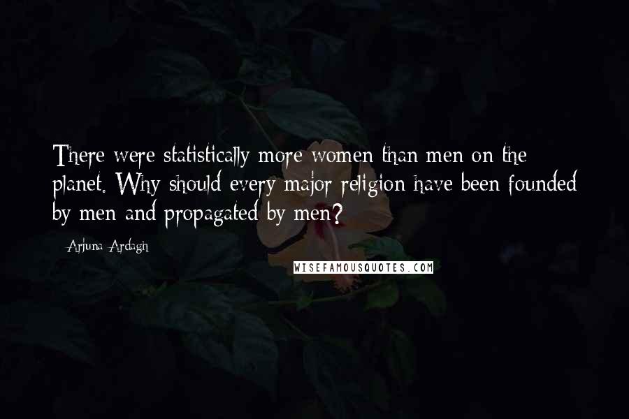Arjuna Ardagh Quotes: There were statistically more women than men on the planet. Why should every major religion have been founded by men and propagated by men?