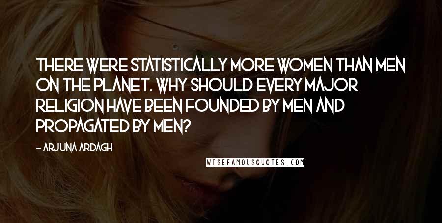 Arjuna Ardagh Quotes: There were statistically more women than men on the planet. Why should every major religion have been founded by men and propagated by men?