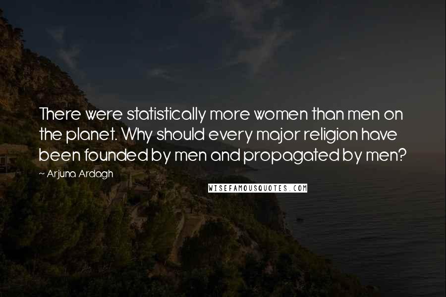 Arjuna Ardagh Quotes: There were statistically more women than men on the planet. Why should every major religion have been founded by men and propagated by men?