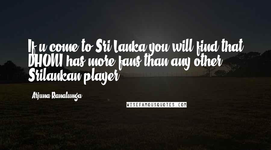 Arjuna Ranatunga Quotes: If u come to Sri Lanka you will find that DHONI has more fans than any other Srilankan player.