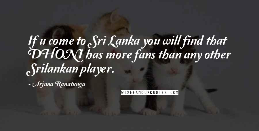 Arjuna Ranatunga Quotes: If u come to Sri Lanka you will find that DHONI has more fans than any other Srilankan player.