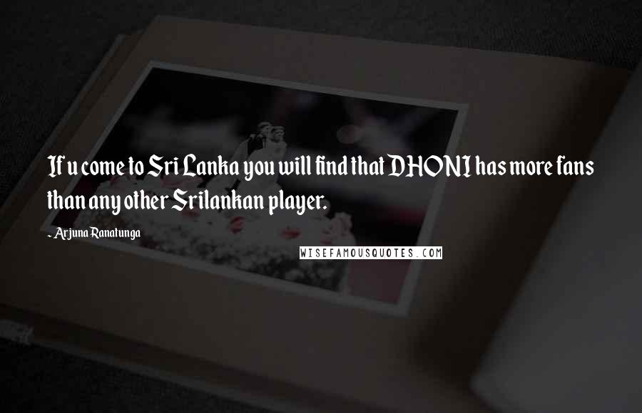 Arjuna Ranatunga Quotes: If u come to Sri Lanka you will find that DHONI has more fans than any other Srilankan player.