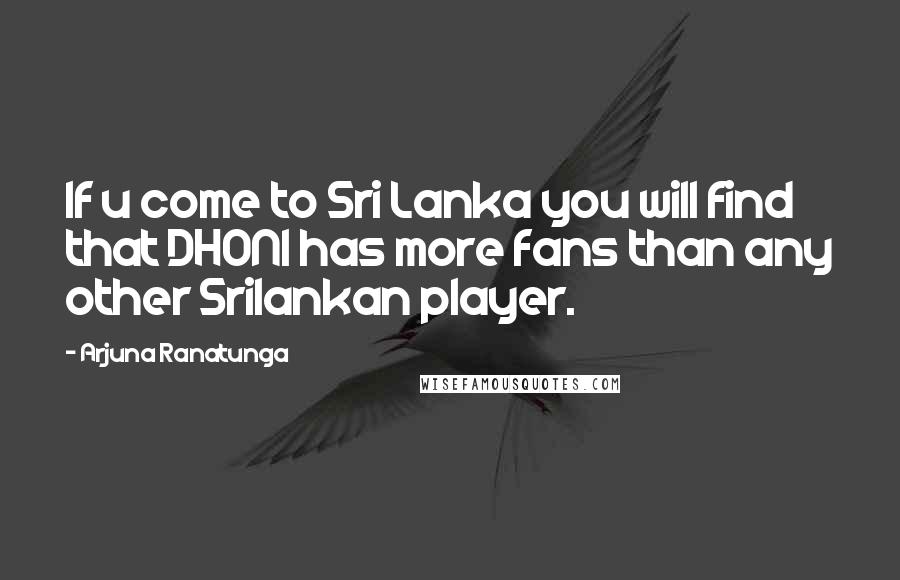 Arjuna Ranatunga Quotes: If u come to Sri Lanka you will find that DHONI has more fans than any other Srilankan player.