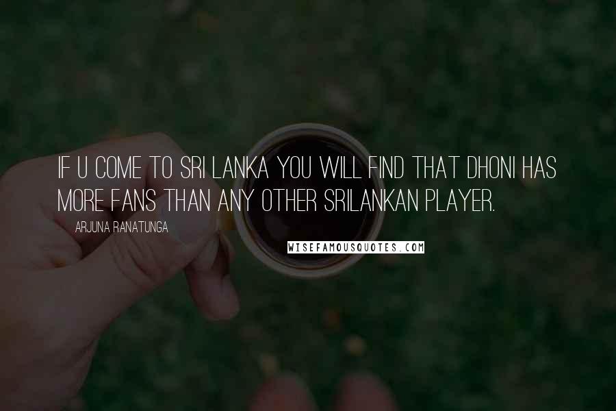 Arjuna Ranatunga Quotes: If u come to Sri Lanka you will find that DHONI has more fans than any other Srilankan player.