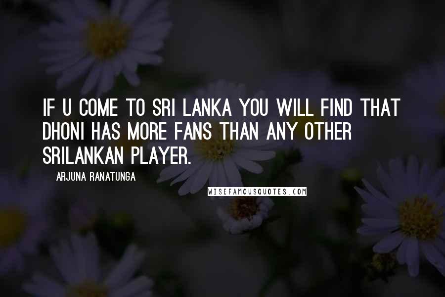 Arjuna Ranatunga Quotes: If u come to Sri Lanka you will find that DHONI has more fans than any other Srilankan player.