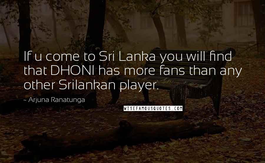 Arjuna Ranatunga Quotes: If u come to Sri Lanka you will find that DHONI has more fans than any other Srilankan player.