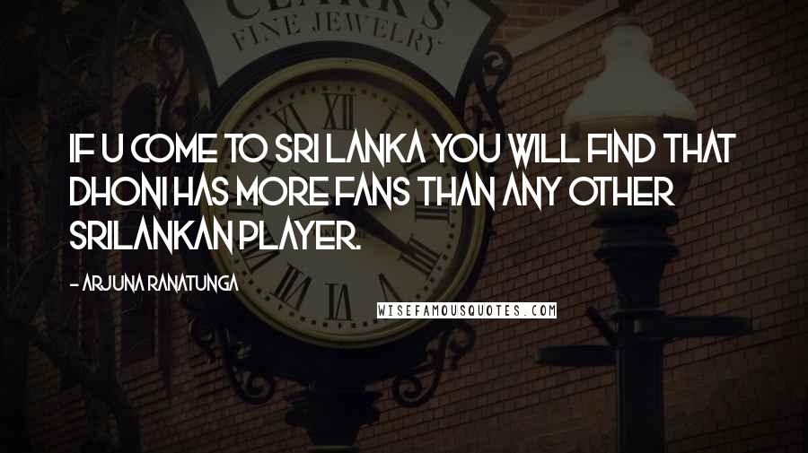 Arjuna Ranatunga Quotes: If u come to Sri Lanka you will find that DHONI has more fans than any other Srilankan player.