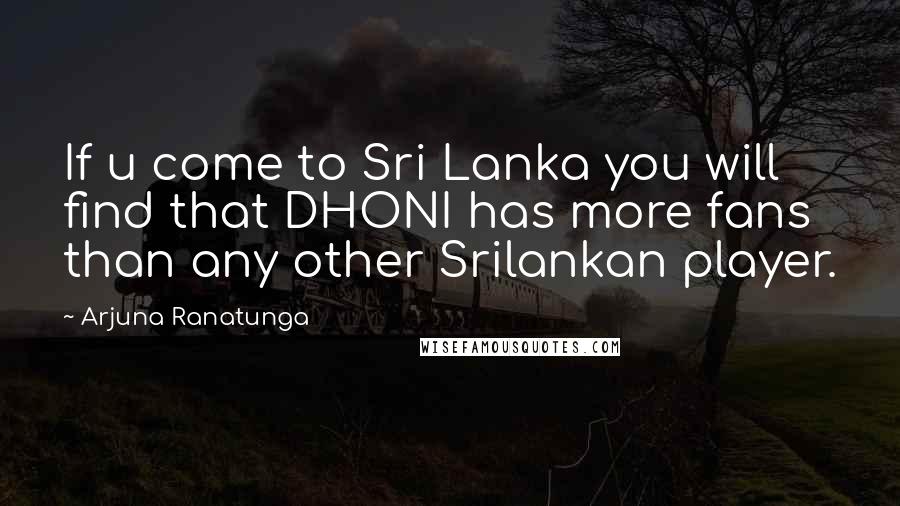 Arjuna Ranatunga Quotes: If u come to Sri Lanka you will find that DHONI has more fans than any other Srilankan player.