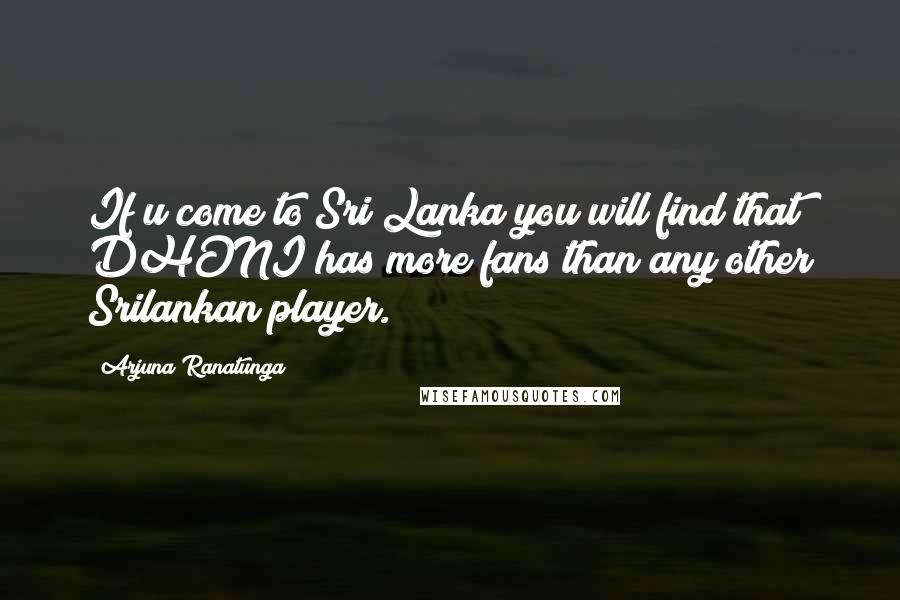Arjuna Ranatunga Quotes: If u come to Sri Lanka you will find that DHONI has more fans than any other Srilankan player.