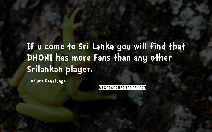 Arjuna Ranatunga Quotes: If u come to Sri Lanka you will find that DHONI has more fans than any other Srilankan player.