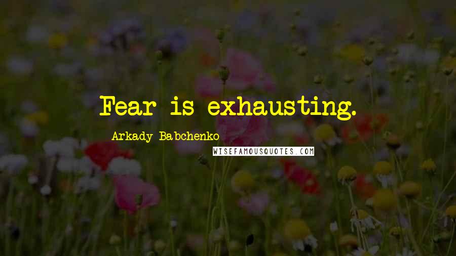 Arkady Babchenko Quotes: Fear is exhausting.