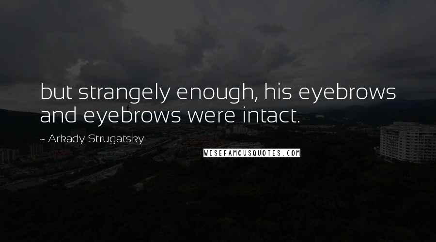 Arkady Strugatsky Quotes: but strangely enough, his eyebrows and eyebrows were intact.