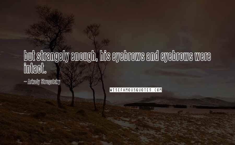 Arkady Strugatsky Quotes: but strangely enough, his eyebrows and eyebrows were intact.