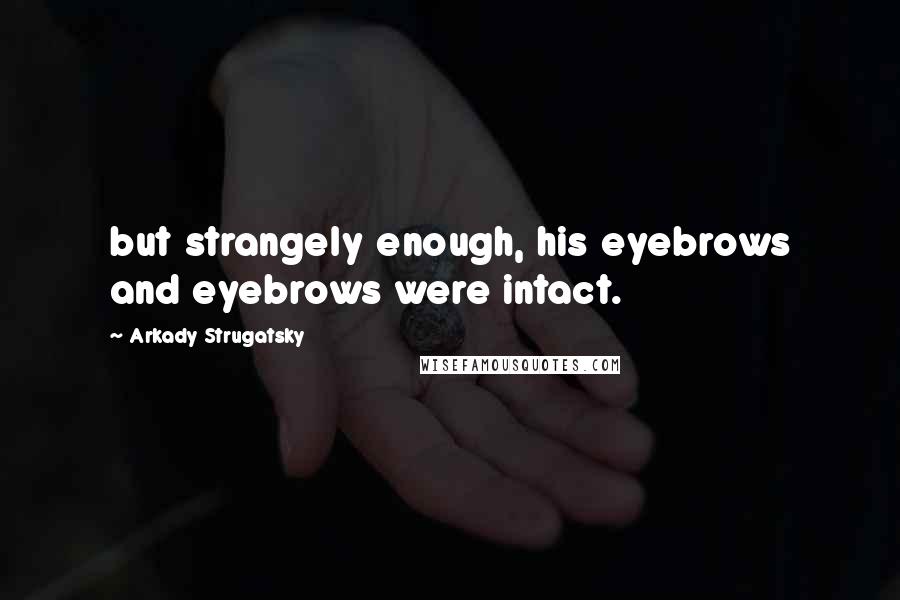 Arkady Strugatsky Quotes: but strangely enough, his eyebrows and eyebrows were intact.