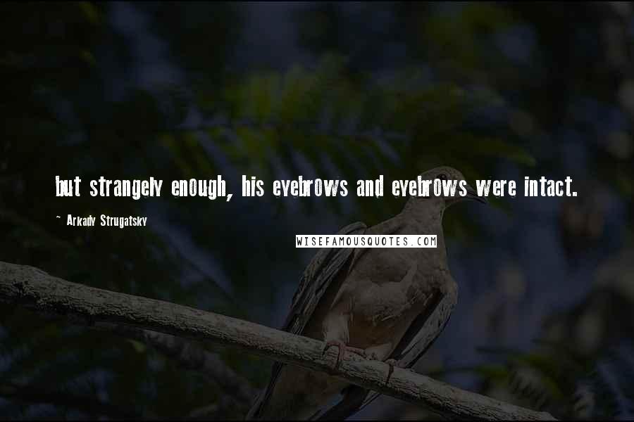 Arkady Strugatsky Quotes: but strangely enough, his eyebrows and eyebrows were intact.