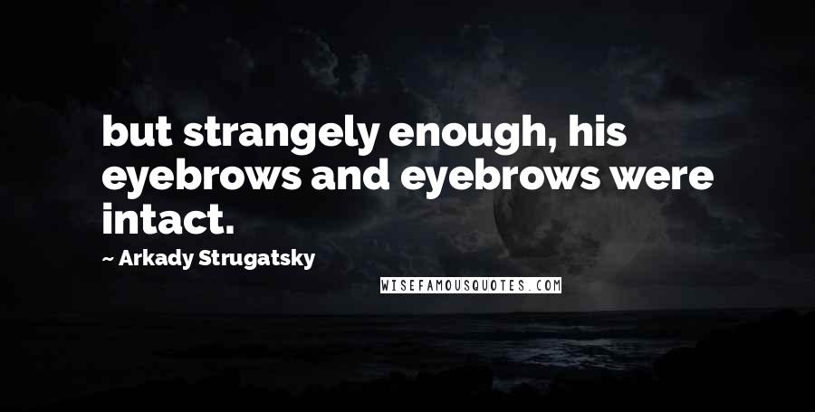 Arkady Strugatsky Quotes: but strangely enough, his eyebrows and eyebrows were intact.