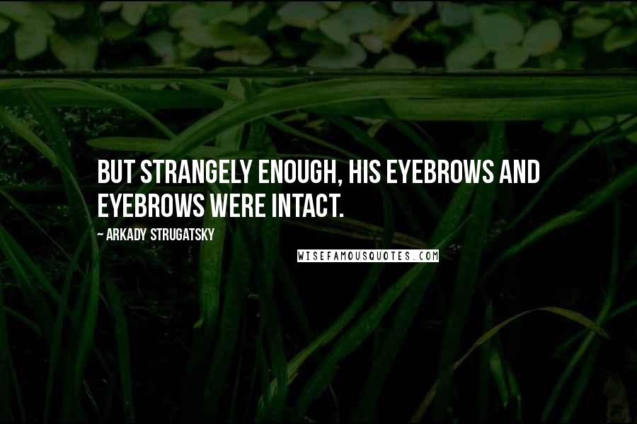 Arkady Strugatsky Quotes: but strangely enough, his eyebrows and eyebrows were intact.