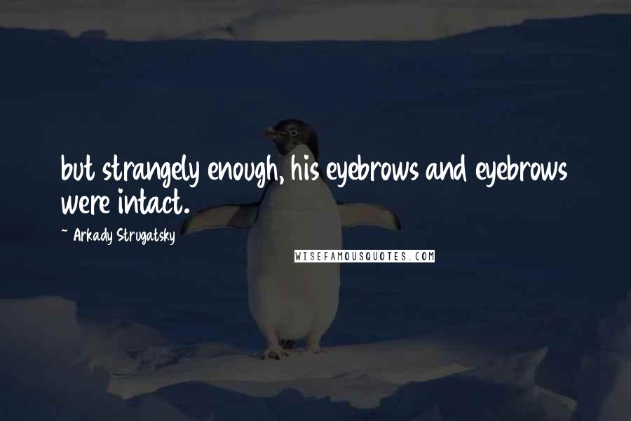 Arkady Strugatsky Quotes: but strangely enough, his eyebrows and eyebrows were intact.