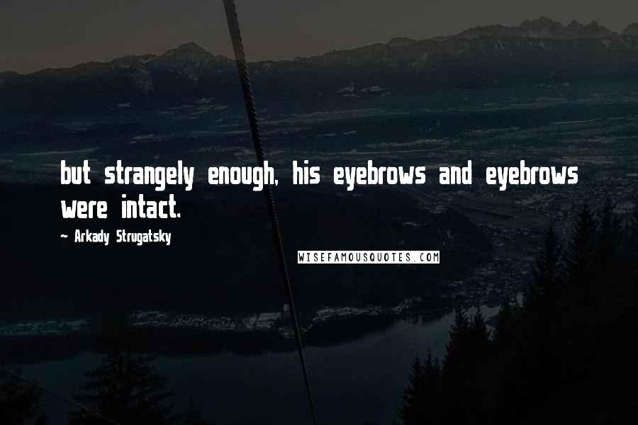 Arkady Strugatsky Quotes: but strangely enough, his eyebrows and eyebrows were intact.