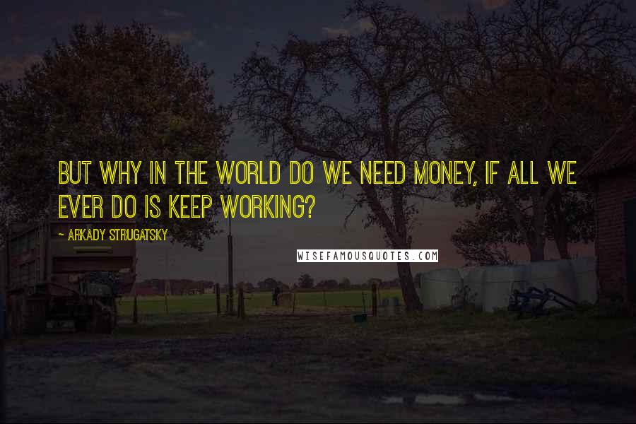 Arkady Strugatsky Quotes: But why in the world do we need money, if all we ever do is keep working?