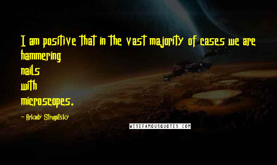 Arkady Strugatsky Quotes: I am positive that in the vast majority of cases we are hammering nails with microscopes.