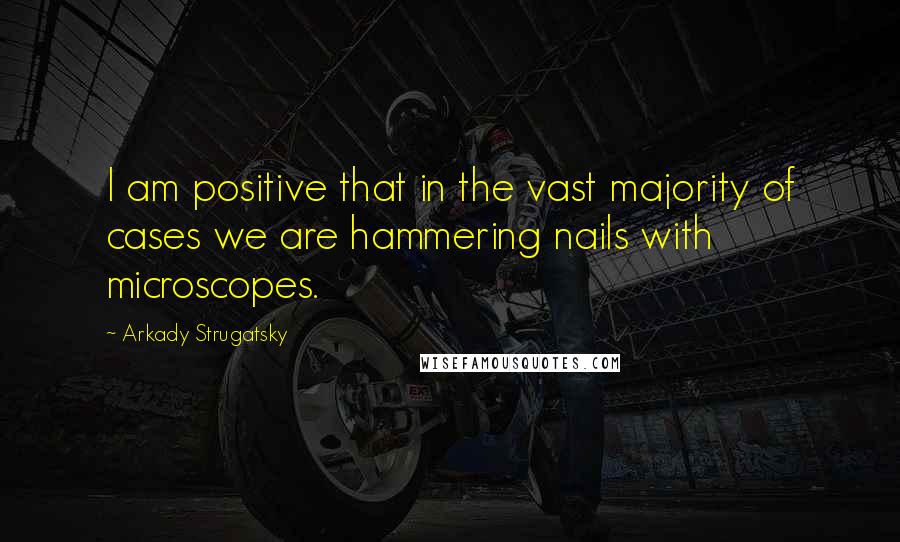 Arkady Strugatsky Quotes: I am positive that in the vast majority of cases we are hammering nails with microscopes.