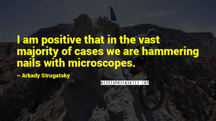 Arkady Strugatsky Quotes: I am positive that in the vast majority of cases we are hammering nails with microscopes.