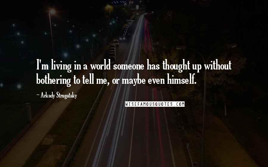 Arkady Strugatsky Quotes: I'm living in a world someone has thought up without bothering to tell me, or maybe even himself.