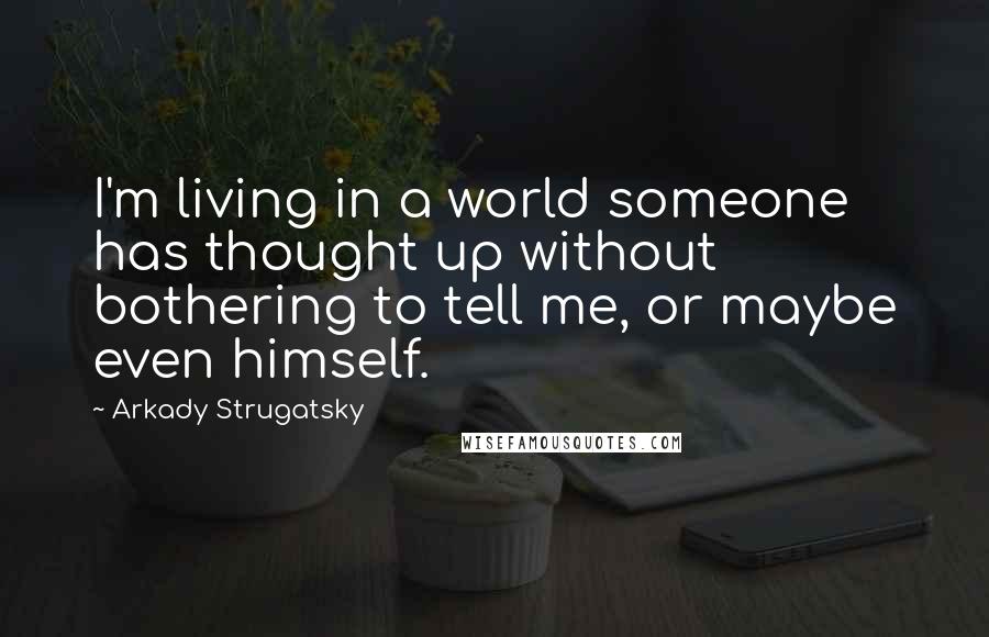 Arkady Strugatsky Quotes: I'm living in a world someone has thought up without bothering to tell me, or maybe even himself.