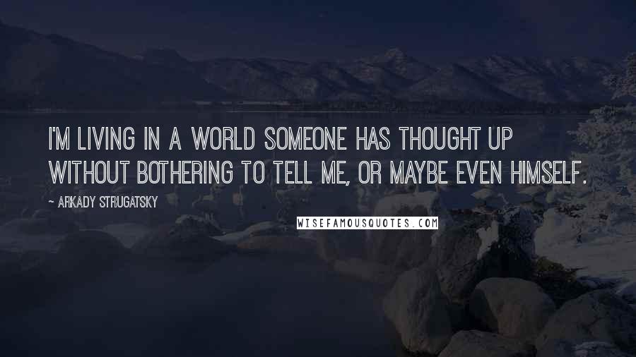 Arkady Strugatsky Quotes: I'm living in a world someone has thought up without bothering to tell me, or maybe even himself.