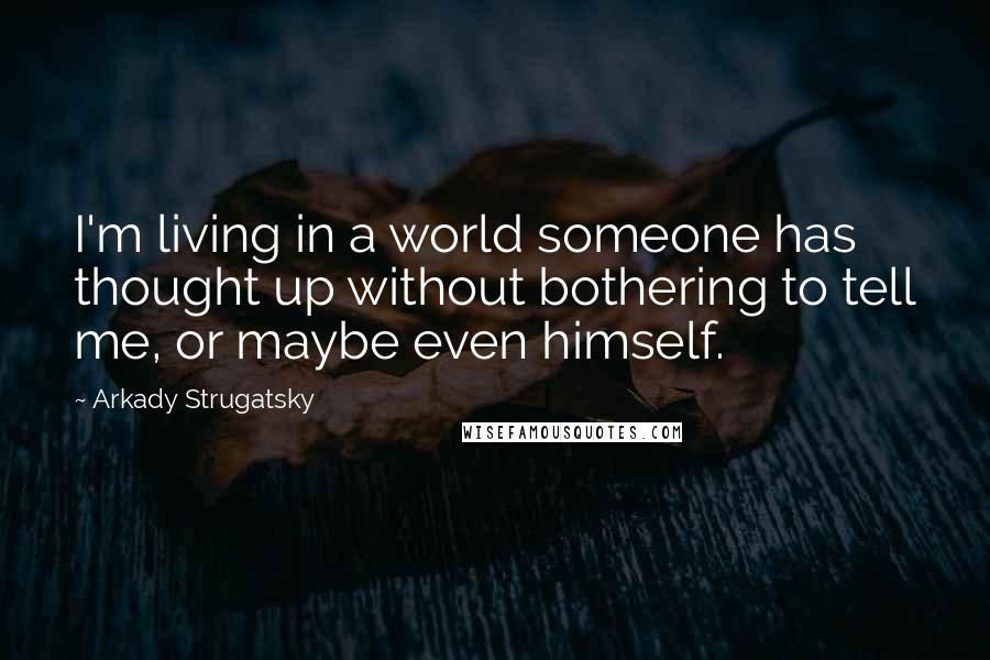 Arkady Strugatsky Quotes: I'm living in a world someone has thought up without bothering to tell me, or maybe even himself.