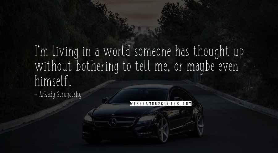 Arkady Strugatsky Quotes: I'm living in a world someone has thought up without bothering to tell me, or maybe even himself.