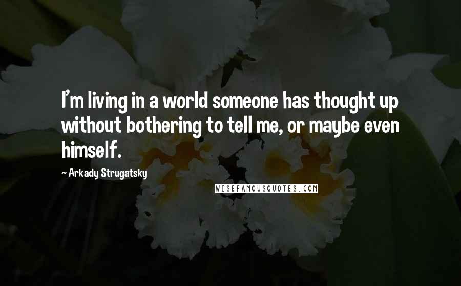 Arkady Strugatsky Quotes: I'm living in a world someone has thought up without bothering to tell me, or maybe even himself.