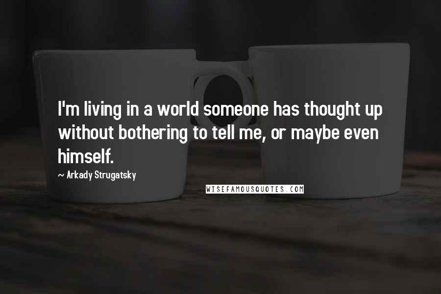 Arkady Strugatsky Quotes: I'm living in a world someone has thought up without bothering to tell me, or maybe even himself.