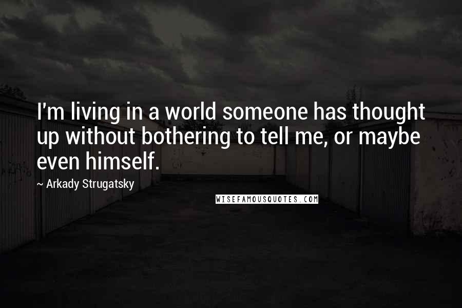 Arkady Strugatsky Quotes: I'm living in a world someone has thought up without bothering to tell me, or maybe even himself.