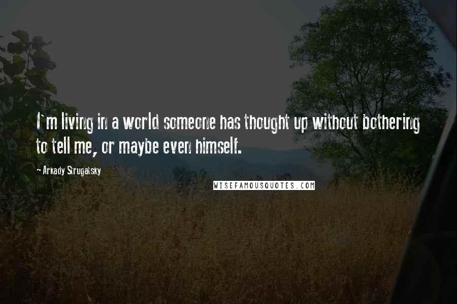 Arkady Strugatsky Quotes: I'm living in a world someone has thought up without bothering to tell me, or maybe even himself.