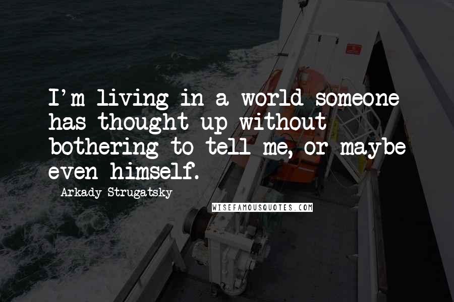 Arkady Strugatsky Quotes: I'm living in a world someone has thought up without bothering to tell me, or maybe even himself.